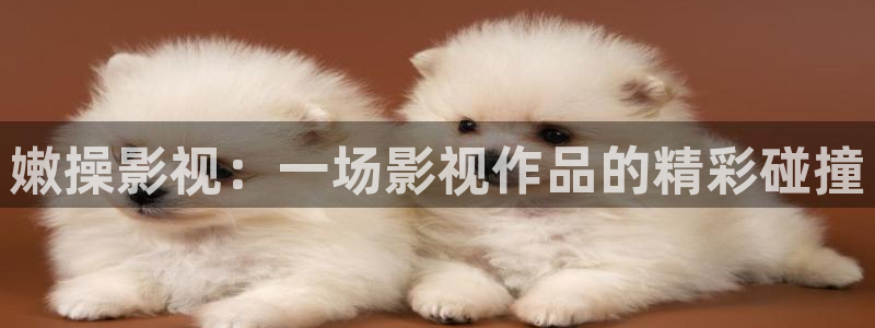 老湿影院在线：嫩操影视：一场影视作品的精彩碰撞