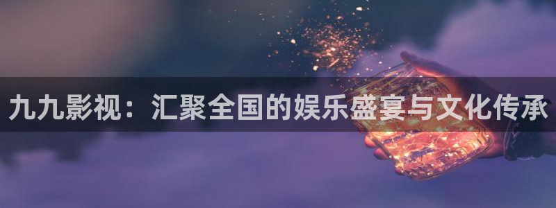 老湿x影院：九九影视：汇聚全国的娱乐盛宴与文化传承