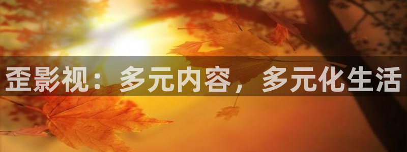 老湿影院 免费：歪影视：多元内容，多元化生活